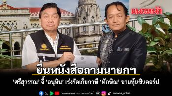 ยื่นหนังสือถามนายกฯ ศรีสุวรรณ จี้ อนุทิน เร่งเก็บภาษี ทักษิณ ขายหุ้นชินคอร์ป