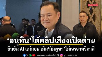 อนุทิน โต้คลิปเสียงเปิดด่าน ยืนยัน AI แน่นอน เมินกัมพูชาไม่เจรจาทวิภาคี