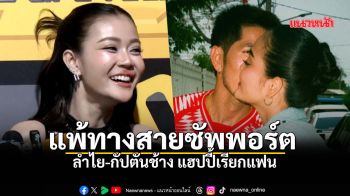 ลำไย ไหทองคำ ประกาศสถานะ กัปตันช้าง แฟนเต็มตัว แฮปปี้ฝ่ายชายสายซัพพอร์ต
