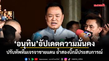 อนุทิน อัปเดตความมั่นคง ปรับทัพทีมเจรจาชายแดน ย้ำสองบิ๊กมีประสบการณ์
