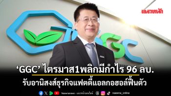 ‘GGC’ ไตรมาส1พลิกมีกำไร 96 ลบ. รับอานิสงส์ธุรกิจแฟตตี้แอลกอฮอล์ฟื้นตัว