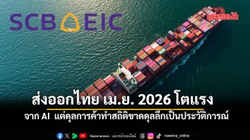 ส่งออกไทย เม.ย. 2026 โตแรง จาก AI ขยายตัวสูงต่อเนื่อง