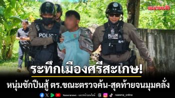 ระทึกเมืองศรีสะเกษ! หนุ่มชักปืนสู้ตำรวจขณะตรวจค้น-สุดท้ายจนมุมคลั่ง