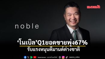 ‘โนเบิล’ Q1ยอดขายพุ่ง67% รับแรงหนุนดีมานด์ต่างชาติ