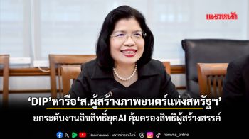 ‘DIP’หารือ‘ส.ผู้สร้างภาพยนตร์แห่งสหรัฐฯ’ ยกระดับงานลิขสิทธิ์ยุคAIคุ้มครองสิทธิผู้สร้างสรรค์