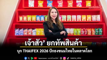 ‘เจ้าสัว’ ยกทัพสินค้าบุก THAIFEX 2026 ปักธงขนมไทยในตลาดโลก