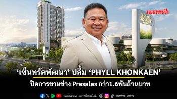 ‘เซ็นทรัลพัฒนา’ ปลื้ม ‘PHYLL KHONKAEN’ ปิดการขายช่วงPresalesกว่า1.6พันลบ.