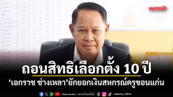 ศาลฎีกาสั่งถอนสิทธิเลือกตั้ง 10 ปี เอกราช ช่างเหลา ยักยอกเงินสหกรณ์ครูขอนแก่น