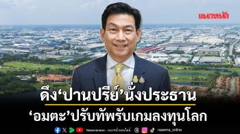ดึง‘ปานปรีย์’นั่งประธาน ‘อมตะ’ปรับทัพรับเกมลงทุนโลก
