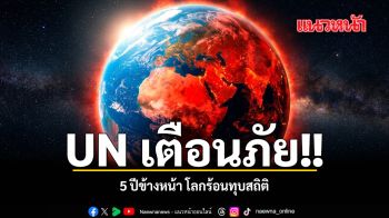 UN เตือนภัย 5 ปีข้างหน้า โลกร้อนทุบสถิติ