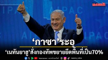 เนทันยาฮู สั่งกองทัพขยายการยึดพื้นที่ 70% ของฉนวนกาซา