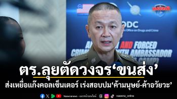 ตร.ลุยตัดวงจรขนส่ง ส่งเหยื่อแก๊งคอลเซ็นเตอร์ เร่งสอบปมค้ามนุษย์-ค้าอวัยวะ