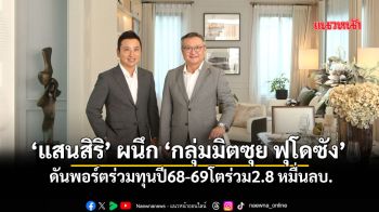 ‘แสนสิริ’ผนึก‘กลุ่มมิตซุย ฟุโดซัง’ ดันพอร์ตร่วมทุนปี68-69โตร่วม2.8หมื่นลบ.