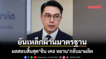 ‘ซิน เคอ หยวน’กลับมาผลิต หลังผลสอบ‘ดีเอสไอ-สมอ.’สิ้นสุด ยันเหล็กผ่านมาตรฐาน