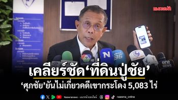 เคลียร์ชัดที่ดินปู่ชัย ศุภชัยยันไม่เกี่ยวคดีเขากระโดง 5,083 ไร่