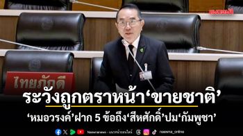 ระวังถูกตราหน้าขายชาติ หมอวรงค์ ฝาก 5 ข้อถึง สีหศักดิ์ ปมกัมพูชา