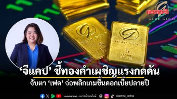 ‘จีแคป’ชี้ทองคำเผชิญแรงกดดัน จับตา‘เฟด’พลิกเกมขึ้นดอกเบี้ยปลายปี