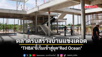 ตลาดรับสร้างบ้านแข่งเดือด ‘THBA’ชี้เริ่มเข้าสู่ยุค‘Red Ocean’