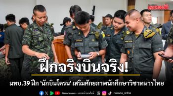 ฝึกจริงบินจริง! มทบ.39 ฝึก \'นักบินโดรน\' เสริมศักยภาพนักศึกษาวิชาทหารไทย