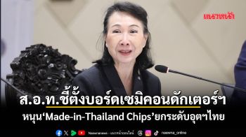 ส.อ.ท.ชี้ตั้งบอร์ดเซมิคอนดักเตอร์ฯ หนุน‘Made-in-Thailand Chips’ยกระดับอุตฯไทย