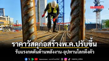 ราคาวัสดุก่อสร้างพ.ค.ปรับขึ้น รับแรงกดดันด้านพลังงาน-อุปทานโลกตึงตัว
