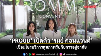 ‘PROUD’ เปิดตัว ‘รมย์ คอนแวนต์’ เชื่อมโยงบริการสุขภาพรับกับการอยู่อาศัย