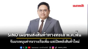 SINOเผยขนส่งสินค้าทางทะเลพ.ค.ฟื้น รับแรงหนุนค่าระวางเรือเพิ่ม-แห่เปิดคลังสินค้าใหม่