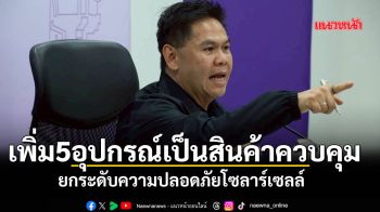 เพิ่ม5อุปกรณ์เป็นสินค้าควบคุม ยกระดับความปลอดภัยโซลาร์เซลล์