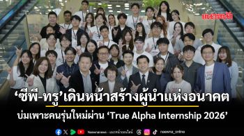 ‘ซีพี-ทรู’เดินหน้าสร้างผู้นำแห่งอนาคต บ่มเพาะคนรุ่นใหม่ผ่าน ‘True Alpha Internship 2026’