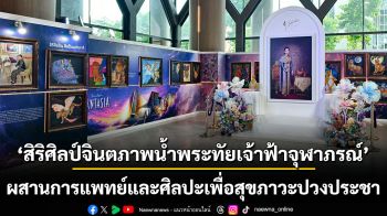 ‘สิริศิลป์จินตภาพน้ำพระทัยเจ้าฟ้าจุฬาภรณ์’  ผสานการแพทย์และศิลปะเพื่อสุขภาวะปวงประชา