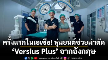 ครั้งแรกในเอเชีย! หุ่นยนต์ช่วยผ่าตัด ‘Versius Plus’ จากอังกฤษ