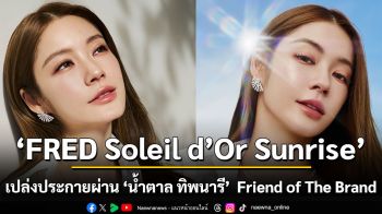 FRED Soleil d’Or Sunrise เปล่งประกายผ่าน ‘น้ำตาล ทิพนารี’  Friend of The Brand
