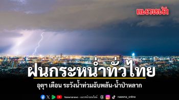 ฝนกระหน่ำทั่วไทย อุตุฯ เตือน ระวังน้ำท่วมฉับพลัน น้ำป่าหลาก