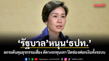 รัฐบาลหนุน ธปท. ยกระดับคุมธุรกรรมเสี่ยง ตัดวงจรทุนเทา ปิดช่องฟอกเงินทั้งระบบ