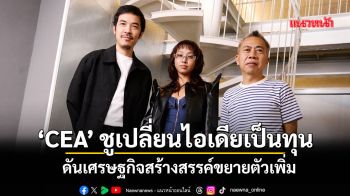 ‘CEA’ ชูเปลี่ยนไอเดียเป็นทุน ดันเศรษฐกิจสร้างสรรค์ขยายตัวเพิ่ม