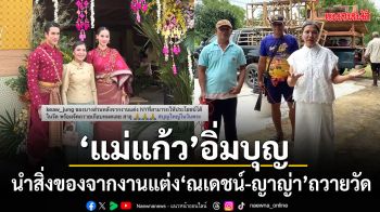 แม่แก้ว อิ่มบุญนำสิ่งของจากงานแต่ง ณเดชน์ ญาญ่า ถวายวัดดอนแก้ว สร้างประโยชน์ต่อสาธารณะ