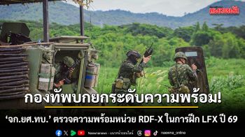 กองทัพบกยกระดับความพร้อม! \'จก.ยศ.ทบ.\' ตรวจความพร้อมหน่วย RDF-X ในการฝึก LFX ปี 69