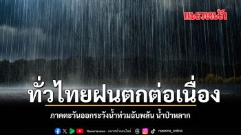 ทั่วไทยฝนตกต่อเนื่อง ภาคตะวันออกระวังน้ำท่วมฉับพลัน น้ำป่าหลาก