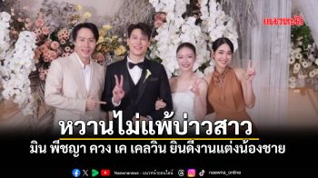 มิน พีชญา ควงแฟนหนุ่ม เค เคลวิน ร่วมยินดีงานแต่งน้องชาย ต้อนรับสะใภ้ดีกรีหมอเกียรตินิยม