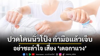 ปวดโคนนิ้วโป้ง กำมือแล้วเจ็บ อย่าชะล่าใจ เสี่ยง ‘เดอกาแวง’