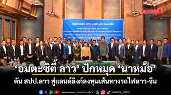 ‘อมตะซิตี้ ลาว’ ปักหมุด ‘นาหม้อ’ ดัน สปป.ลาว สู่แลนด์ลิงก์ลงทุนบนเส้นทางรถไฟลาว-จีน