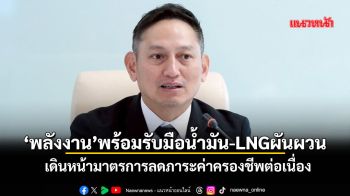 ‘พลังงาน’พร้อมรับมือน้ำมัน-LNGผันผวน เดินหน้ามาตรการลดภาระค่าครองชีพต่อเนื่อง