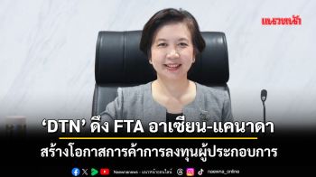 ‘DTN’ ดึง FTA อาเซียน-แคนาดา สร้างโอกาสการค้าการลงทุนผู้ประกอบการ