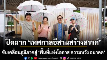 ปิดฉาก ‘เทศกาลอีสานสร้างสรรค์’ ขับเคลื่อนภูมิภาคสู่ ‘พื้นที่แห่งโอกาส ความหวัง อนาคต’