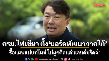 ครม.ไฟเขียว ตั้งบอร์ดพัฒนาภาคใต้ รื้อแผนแม่บทใหม่ ไม่ผูกติดแค่แลนด์บริดจ์