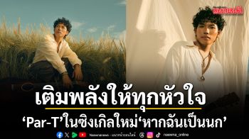 เติมพลังให้ทุกหัวใจที่เหนื่อยล้า Par-T ในซิงเกิลใหม่ หากฉันเป็นนก