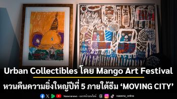 Urban Collectibles โดย Mango Art Festival  หวนคืนความยิ่งใหญ่ปีที่ 5 ภายใต้ธีม ‘MOVING CITY’