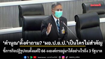 อดีต สว.คำนูณ ตั้งคำถาม ผอ.ป.ย.ป.เป็นใครไม่สำคัญ ชี้ภารกิจปฏิรูปจบตั้งแต่ปี 66 งงองค์กรอยู่มาได้อย่างไรถึง 3 รัฐบาล