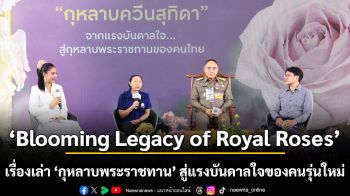 ‘Blooming Legacy of Royal Roses’  เรื่องเล่า ‘กุหลาบพระราชทาน’ สู่แรงบันดาลใจของคนรุ่นใหม่