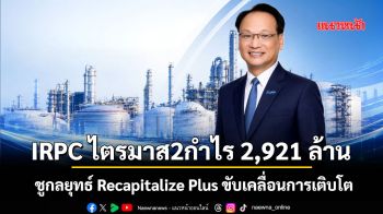 IRPC ไตรมาส2กำไร 2,921 ล้าน ชูกลยุทธ์ Recapitalize Plus ขับเคลื่อนการเติบโต